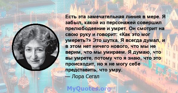 Есть эта замечательная линия в мере. Я забыл, какой из персонажей совершил прелюбодеяние и умрет. Он смотрит на свою руку и говорит: «Как это мог умереть?» Это шутка. Я всегда думал, и в этом нет ничего нового, что мы