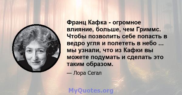 Франц Кафка - огромное влияние, больше, чем Гриммс. Чтобы позволить себе попасть в ведро угля и полететь в небо ... мы узнали, что из Кафки вы можете подумать и сделать это таким образом.