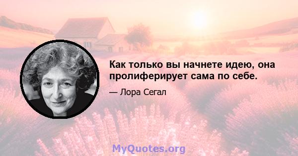 Как только вы начнете идею, она пролиферирует сама по себе.