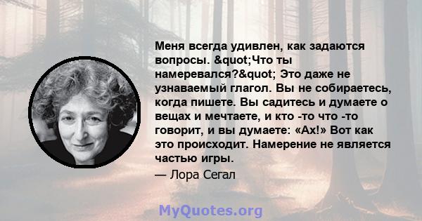 Меня всегда удивлен, как задаются вопросы. "Что ты намеревался?" Это даже не узнаваемый глагол. Вы не собираетесь, когда пишете. Вы садитесь и думаете о вещах и мечтаете, и кто -то что -то говорит, и вы