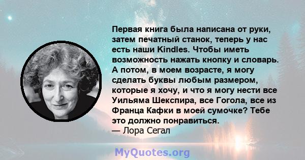 Первая книга была написана от руки, затем печатный станок, теперь у нас есть наши Kindles. Чтобы иметь возможность нажать кнопку и словарь. А потом, в моем возрасте, я могу сделать буквы любым размером, которые я хочу,