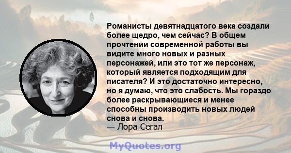 Романисты девятнадцатого века создали более щедро, чем сейчас? В общем прочтении современной работы вы видите много новых и разных персонажей, или это тот же персонаж, который является подходящим для писателя? И это