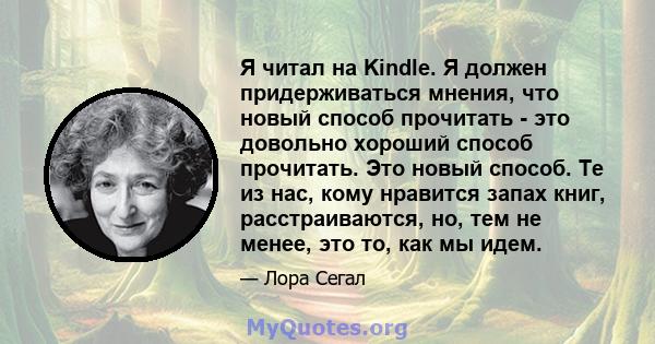 Я читал на Kindle. Я должен придерживаться мнения, что новый способ прочитать - это довольно хороший способ прочитать. Это новый способ. Те из нас, кому нравится запах книг, расстраиваются, но, тем не менее, это то, как 