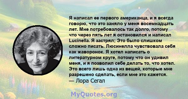 Я написал ее первого американца, и я всегда говорю, что это заняло у меня восемнадцать лет. Мне потребовалось так долго, потому что через пять лет я остановился и написал Lucinella. Я застрял; Это было слишком сложно