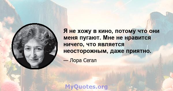 Я не хожу в кино, потому что они меня пугают. Мне не нравится ничего, что является неосторожным, даже приятно.