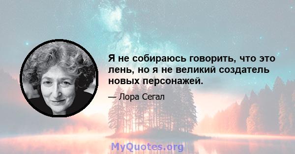 Я не собираюсь говорить, что это лень, но я не великий создатель новых персонажей.