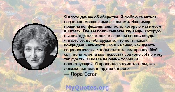 Я плохо думаю об обществе. Я люблю смеяться над очень маленькими аспектами. Например, правила конфиденциальности, которые мы имеем в штатах. Где вы подписываете эту вещь, которую вы никогда не читали, и если вы когда