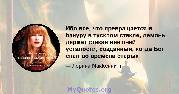 Ибо все, что превращается в бануру в тусклом стекле, демоны держат стакан внешней усталости, созданный, когда Бог спал во времена старых