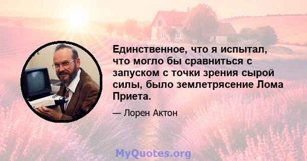 Единственное, что я испытал, что могло бы сравниться с запуском с точки зрения сырой силы, было землетрясение Лома Приета.