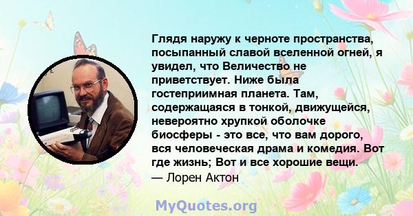 Глядя наружу к черноте пространства, посыпанный славой вселенной огней, я увидел, что Величество не приветствует. Ниже была гостеприимная планета. Там, содержащаяся в тонкой, движущейся, невероятно хрупкой оболочке