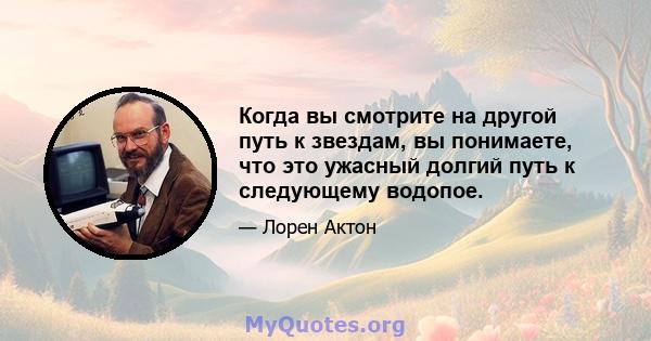 Когда вы смотрите на другой путь к звездам, вы понимаете, что это ужасный долгий путь к следующему водопое.