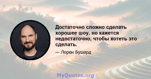 Достаточно сложно сделать хорошее шоу, но кажется недостаточно, чтобы хотеть это сделать.