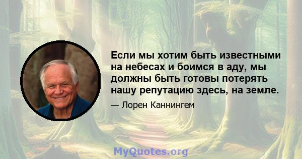 Если мы хотим быть известными на небесах и боимся в аду, мы должны быть готовы потерять нашу репутацию здесь, на земле.