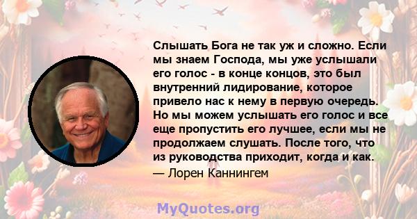 Слышать Бога не так уж и сложно. Если мы знаем Господа, мы уже услышали его голос - в конце концов, это был внутренний лидирование, которое привело нас к нему в первую очередь. Но мы можем услышать его голос и все еще