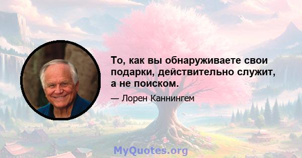 То, как вы обнаруживаете свои подарки, действительно служит, а не поиском.