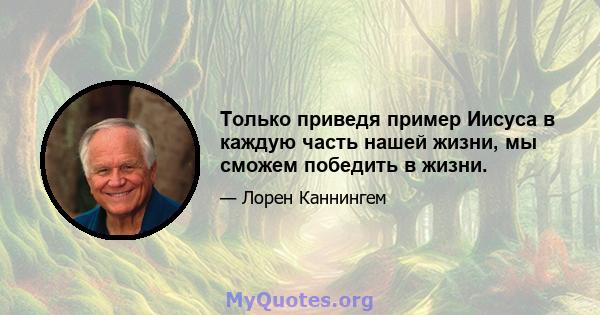 Только приведя пример Иисуса в каждую часть нашей жизни, мы сможем победить в жизни.