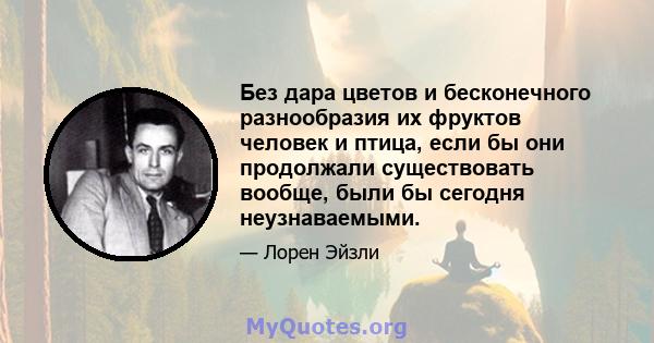 Без дара цветов и бесконечного разнообразия их фруктов человек и птица, если бы они продолжали существовать вообще, были бы сегодня неузнаваемыми.