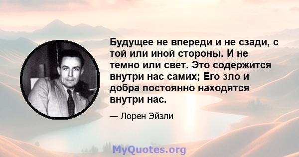 Будущее не впереди и не сзади, с той или иной стороны. И не темно или свет. Это содержится внутри нас самих; Его зло и добра постоянно находятся внутри нас.