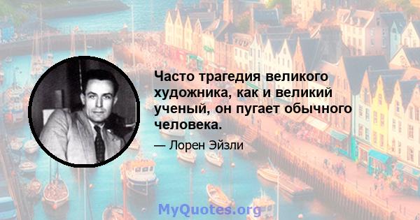 Часто трагедия великого художника, как и великий ученый, он пугает обычного человека.