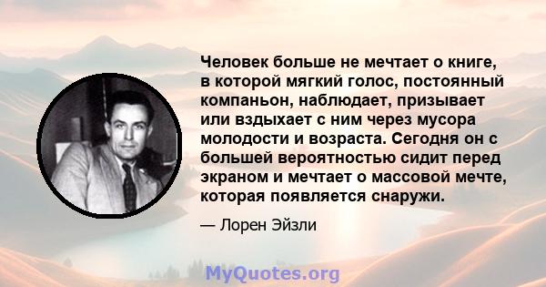 Человек больше не мечтает о книге, в которой мягкий голос, постоянный компаньон, наблюдает, призывает или вздыхает с ним через мусора молодости и возраста. Сегодня он с большей вероятностью сидит перед экраном и мечтает 