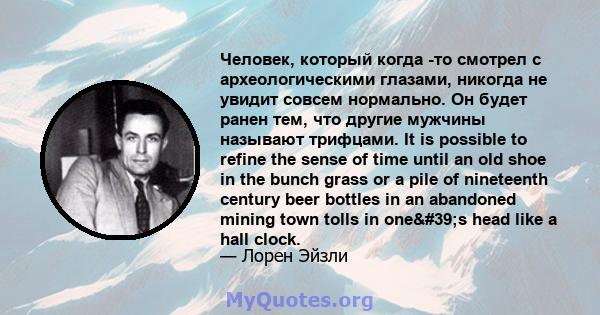 Человек, который когда -то смотрел с археологическими глазами, никогда не увидит совсем нормально. Он будет ранен тем, что другие мужчины называют трифцами. It is possible to refine the sense of time until an old shoe