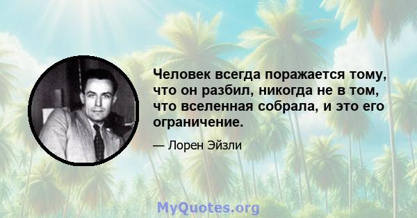 Человек всегда поражается тому, что он разбил, никогда не в том, что вселенная собрала, и это его ограничение.