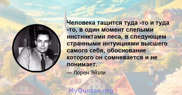 Человека тащится туда -то и туда -то, в один момент слепыми инстинктами леса, в следующем странными интуициями высшего самого себя, обоснование которого он сомневается и не понимает.