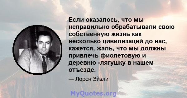 Если оказалось, что мы неправильно обрабатывали свою собственную жизнь как несколько цивилизаций до нас, кажется, жаль, что мы должны привлечь фиолетовую и деревню -лягушку в нашем отъезде.