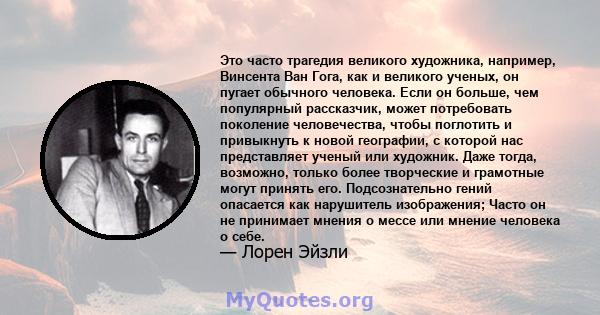 Это часто трагедия великого художника, например, Винсента Ван Гога, как и великого ученых, он пугает обычного человека. Если он больше, чем популярный рассказчик, может потребовать поколение человечества, чтобы