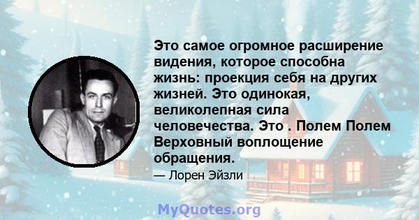 Это самое огромное расширение видения, которое способна жизнь: проекция себя на других жизней. Это одинокая, великолепная сила человечества. Это . Полем Полем Верховный воплощение обращения.