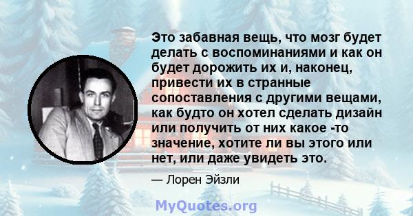 Это забавная вещь, что мозг будет делать с воспоминаниями и как он будет дорожить их и, наконец, привести их в странные сопоставления с другими вещами, как будто он хотел сделать дизайн или получить от них какое -то