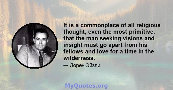 It is a commonplace of all religious thought, even the most primitive, that the man seeking visions and insight must go apart from his fellows and love for a time in the wilderness.