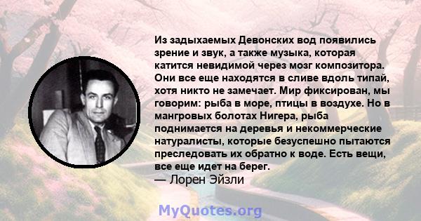 Из задыхаемых Девонских вод появились зрение и звук, а также музыка, которая катится невидимой через мозг композитора. Они все еще находятся в сливе вдоль типай, хотя никто не замечает. Мир фиксирован, мы говорим: рыба