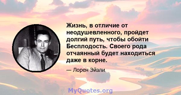 Жизнь, в отличие от неодушевленного, пройдет долгий путь, чтобы обойти Бесплодость. Своего рода отчаянный будет находиться даже в корне.