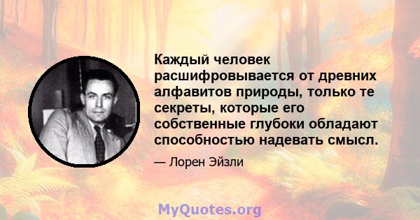 Каждый человек расшифровывается от древних алфавитов природы, только те секреты, которые его собственные глубоки обладают способностью надевать смысл.