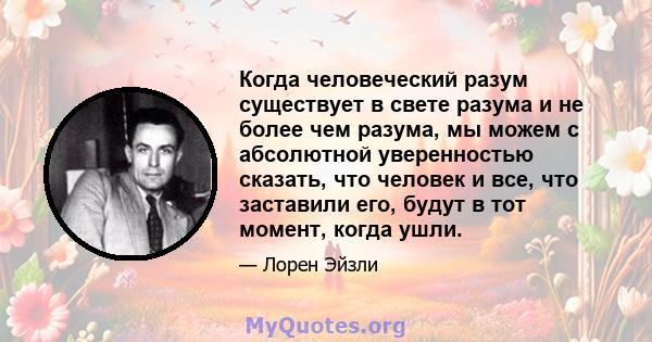 Когда человеческий разум существует в свете разума и не более чем разума, мы можем с абсолютной уверенностью сказать, что человек и все, что заставили его, будут в тот момент, когда ушли.