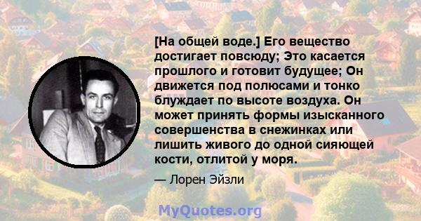 [На общей воде.] Его вещество достигает повсюду; Это касается прошлого и готовит будущее; Он движется под полюсами и тонко блуждает по высоте воздуха. Он может принять формы изысканного совершенства в снежинках или