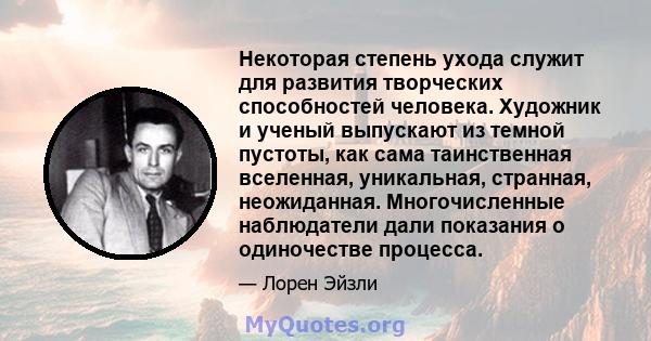 Некоторая степень ухода служит для развития творческих способностей человека. Художник и ученый выпускают из темной пустоты, как сама таинственная вселенная, уникальная, странная, неожиданная. Многочисленные наблюдатели 