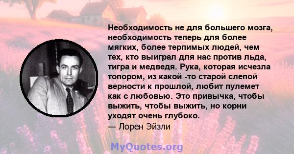 Необходимость не для большего мозга, необходимость теперь для более мягких, более терпимых людей, чем тех, кто выиграл для нас против льда, тигра и медведя. Рука, которая исчезла топором, из какой -то старой слепой