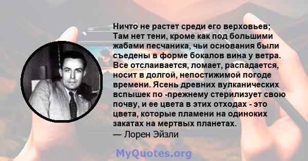 Ничто не растет среди его верховьев; Там нет тени, кроме как под большими жабами песчаника, чьи основания были съедены в форме бокалов вина у ветра. Все отслаивается, ломает, распадается, носит в долгой, непостижимой