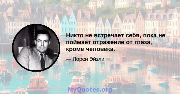 Никто не встречает себя, пока не поймает отражение от глаза, кроме человека.