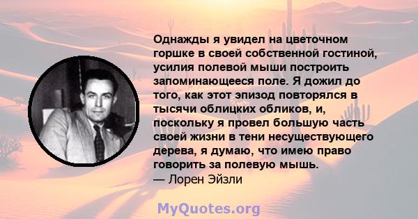 Однажды я увидел на цветочном горшке в своей собственной гостиной, усилия полевой мыши построить запоминающееся поле. Я дожил до того, как этот эпизод повторялся в тысячи облицких обликов, и, поскольку я провел большую