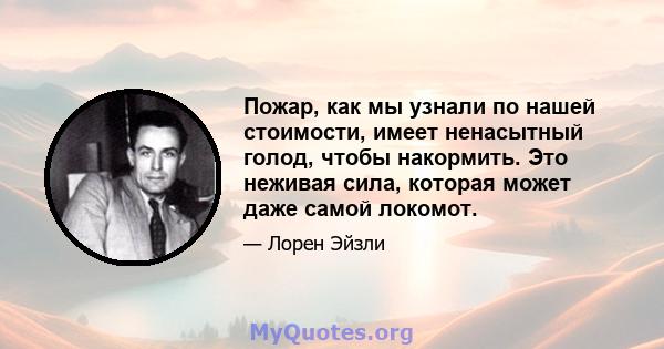 Пожар, как мы узнали по нашей стоимости, имеет ненасытный голод, чтобы накормить. Это неживая сила, которая может даже самой локомот.