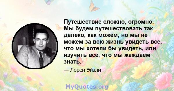 Путешествие сложно, огромно. Мы будем путешествовать так далеко, как можем, но мы не можем за всю жизнь увидеть все, что мы хотели бы увидеть, или изучить все, что мы жаждаем знать.