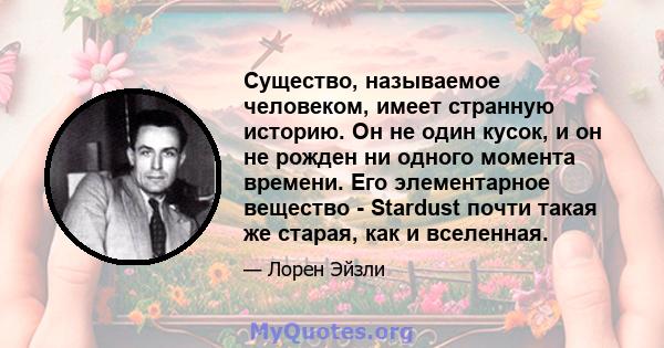 Существо, называемое человеком, имеет странную историю. Он не один кусок, и он не рожден ни одного момента времени. Его элементарное вещество - Stardust почти такая же старая, как и вселенная.