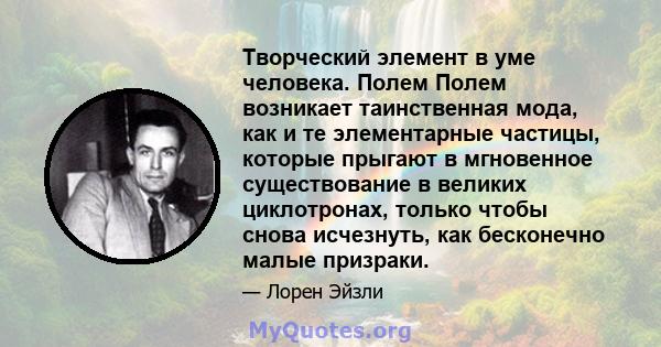 Творческий элемент в уме человека. Полем Полем возникает таинственная мода, как и те элементарные частицы, которые прыгают в мгновенное существование в великих циклотронах, только чтобы снова исчезнуть, как бесконечно