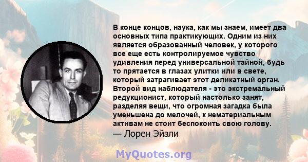 В конце концов, наука, как мы знаем, имеет два основных типа практикующих. Одним из них является образованный человек, у которого все еще есть контролируемое чувство удивления перед универсальной тайной, будь то