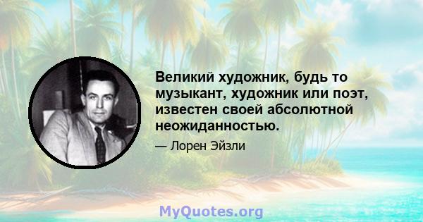 Великий художник, будь то музыкант, художник или поэт, известен своей абсолютной неожиданностью.