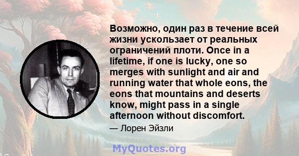 Возможно, один раз в течение всей жизни ускользает от реальных ограничений плоти. Once in a lifetime, if one is lucky, one so merges with sunlight and air and running water that whole eons, the eons that mountains and