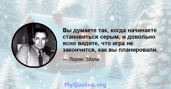 Вы думаете так, когда начинаете становиться серым, и довольно ясно видите, что игра не закончится, как вы планировали.